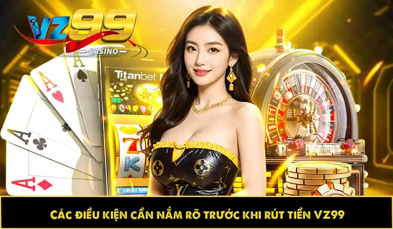 Hướng dẫn rút tiền VZ99 nhanh, an toàn và không mất phí 8 Các điều kiện cần nắm rõ trước khi rút tiền VZ99